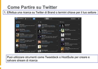 Come Partire su Twitter
1. Effettua una ricerca su Twitter di Brand o termini chiave per il tuo settore




  Puoi utilizzare strumenti come Tweetdeck o HootSuite per creare e
  salvare stream di ricerca
 