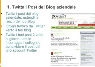 1. Twitta i Post del Blog aziendale
•  Twitta i post del blog
   aziendale: estendi la
   reach del tuo Blog
•  Ottieni traffico da Twitter
   verso il tuo blog
•  Twitta i tuoi post 2 volte
   al giorno: uno in
   Incoraggia i colleghi e
   condividere il post dal
   loro account Twitter
 