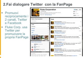 2.Fai dialogare Twitter con la FanPage

•  Promuovi
   reciprocamente i
   2 canali, Twitter
   e Facebook
•  Fluke Corp. usa
   Twitter per
   promuovere la
   propria FanPage
 