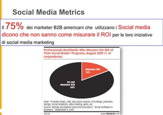 Social Media Metrics
Il   75% dei marketer B2B americani che utilizzano i Social media
dicono che non sanno come misurare il ROI per le loro iniziative
di social media marketing
 