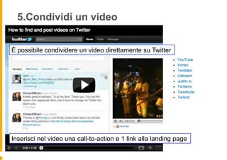 5.Condividi un video


È possibile condividere un video direttamente su Twitter




Inserisci nel video una call-to-action e 1 link alla landing page
 
