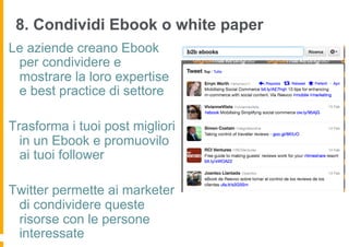 8. Condividi Ebook o white paper
Le aziende creano Ebook
 per condividere e
 mostrare la loro expertise
 e best practice di settore

Trasforma i tuoi post migliori
  in un Ebook e promuovilo
  ai tuoi follower

Twitter permette ai marketer
 di condividere queste
 risorse con le persone
 interessate
 