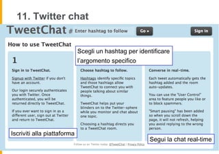 11. Twitter chat


                             Scegli un hashtag per identificare
                             l’argomento specifico




Iscriviti alla piattaforma
                                                       Segui la chat real-time
 
