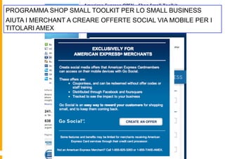 PROGRAMMA SHOP SMALL TOOLKIT PER LO SMALL BUSINESS
AIUTA I MERCHANT A CREARE OFFERTE SOCIAL VIA MOBILE PER I
TITOLARI AMEX
 