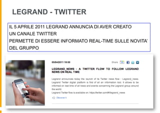 LEGRAND - TWITTER
IL 5 APRILE 2011 LEGRAND ANNUNCIA DI AVER CREATO
UN CANALE TWITTER
PERMETTE DI ESSERE INFORMATO REAL-TIME SULLE NOVITA’
DEL GRUPPO
 