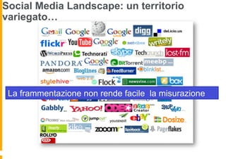 Social Media Landscape: un territorio
variegato…




 La frammentazione non rende facile la misurazione
 