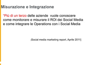 Misurazione e Integrazione

 “Più di un terzo delle aziende vuole conoscere
 come monitorare e misurare il ROI dei Social Media
 e come integrare le Operations con i Social Media



                  [Social   media marketing report, Aprile 2011]
 