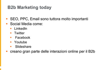B2b Marketing today

§  SEO, PPC, Email sono tuttora molto importanti
§  Social Media come:
  §    LinkedIn
  §    Twitter
  §    Facebook
  §    Youtube
  §    Slideshare
§  creano gran parte delle interazioni online per il B2b
 
