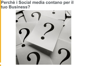 Perchè i Social media contano per il
tuo Business?
 