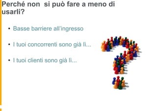 Perché non si può fare a meno di
usarli?

 •  Basse barriere all’ingresso

 •  I tuoi concorrenti sono già lì...

 •  I tuoi clienti sono già lì...
 