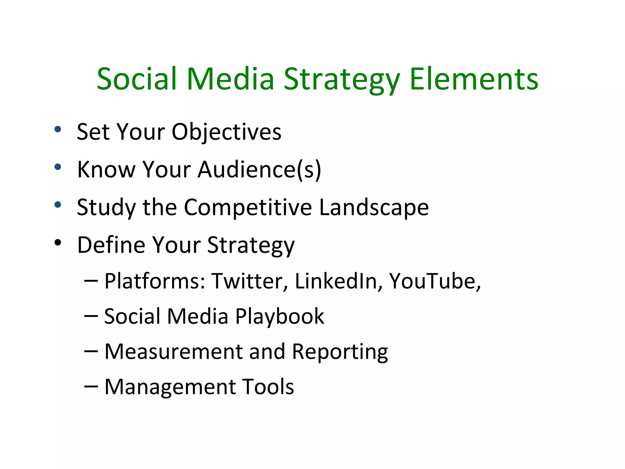 Social Media Strategy Elements
•   Set Your Objectives
•   Know Your Audience(s)
•   Study the Competitive Landscape
•   Define Your Strategy
    – Platforms: Twitter, LinkedIn, YouTube,
    – Social Media Playbook
    – Measurement and Reporting
    – Management Tools
 