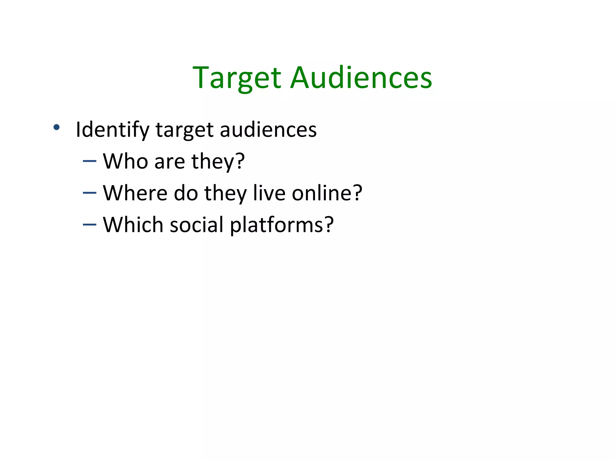 Target Audiences
• Identify target audiences
   – Who are they?
   – Where do they live online?
   – Which social platforms?
 