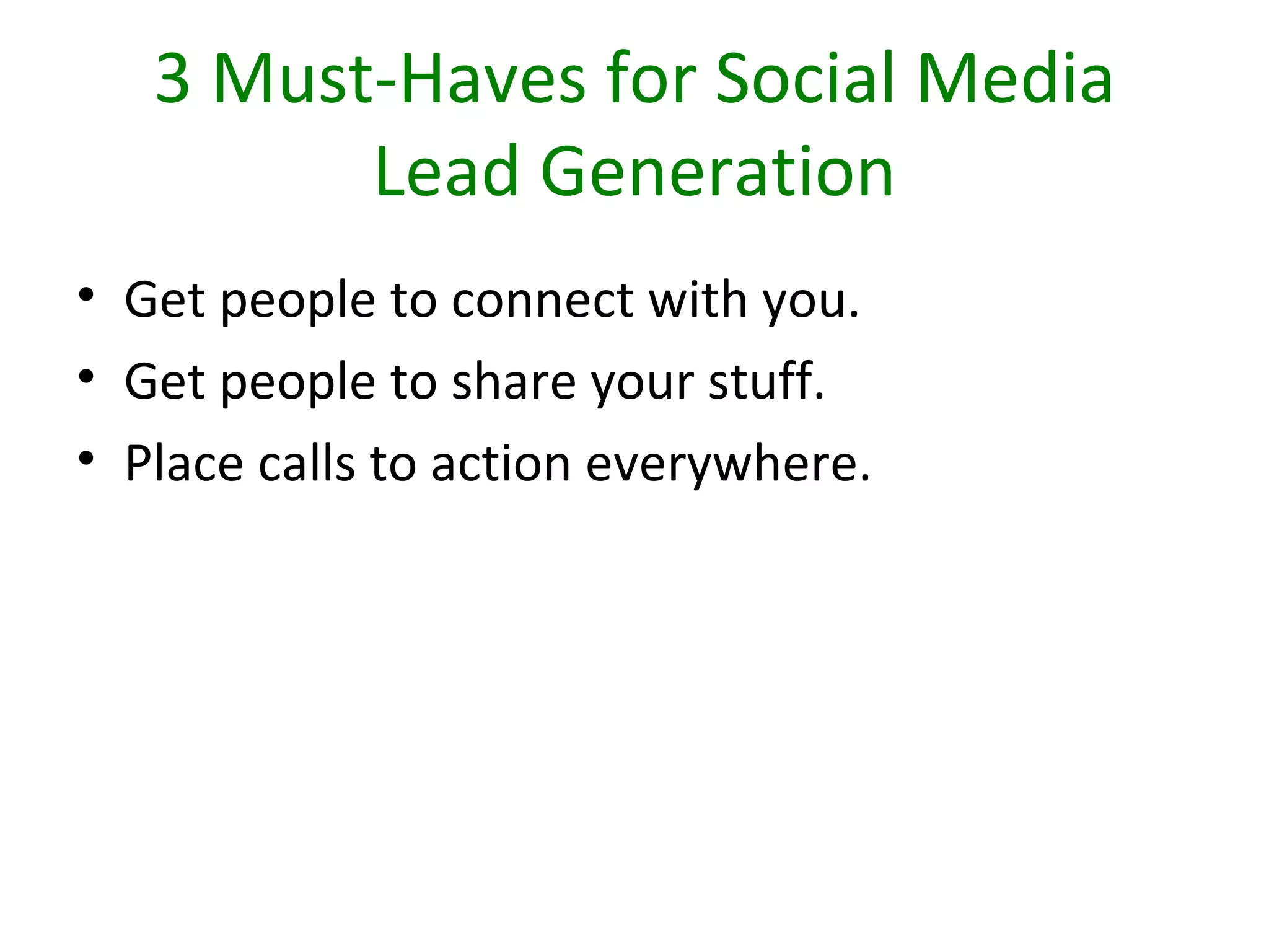3 Must-Haves for Social Media
         Lead Generation
• Get people to connect with you.
• Get people to share your stuff.
• Place calls to action everywhere.
 