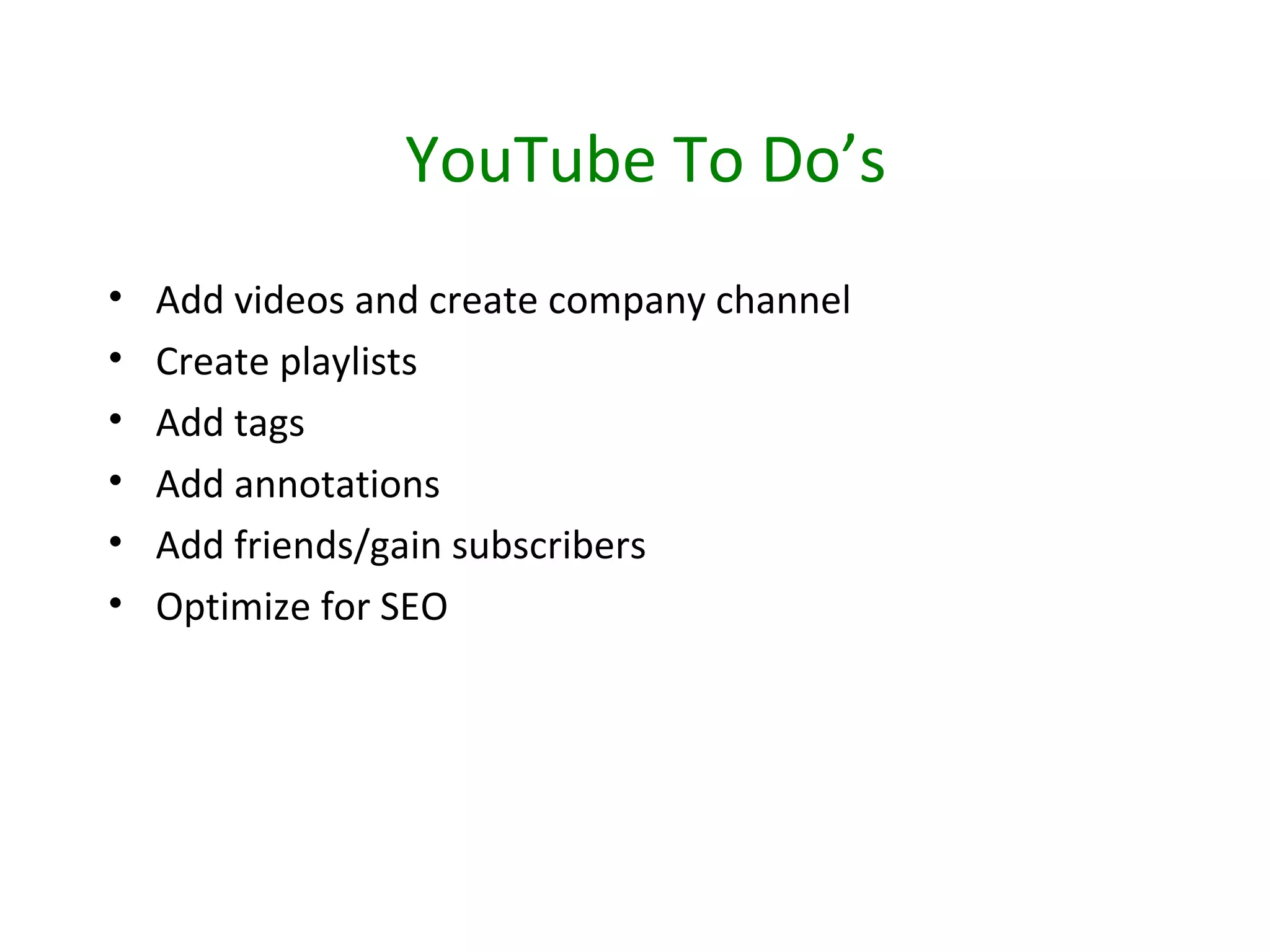 YouTube To Do’s
•   Add videos and create company channel
•   Create playlists
•   Add tags
•   Add annotations
•   Add friends/gain subscribers
•   Optimize for SEO
 