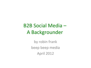 B2B Social Media –
 A Backgrounder
    by robin frank
   beep beep media
      April 2012
 