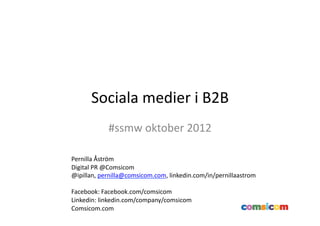 Sociala	
  medier	
  i	
  B2B	
  
               #ssmw	
  oktober	
  2012	
  

Pernilla	
  Åström	
  
Digital	
  PR	
  @Comsicom	
  
@ipillan,	
  pernilla@comsicom.com,	
  linkedin.com/in/pernillaastrom	
  

Facebook:	
  Facebook.com/comsicom	
  	
  	
  	
  
Linkedin:	
  linkedin.com/company/comsicom	
  
Comsicom.com	
  
 