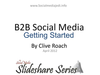 www.Socialmediajedi.info




B2B Social Media
  Getting Started
    By Clive Roach
           April 2012
 