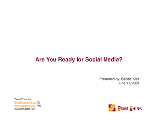 Are You Ready for Social Media?


                                      Presented by: Sandor Kiss
                                                 June 11, 2009



TeamThink Inc.
kiss@teamthink.ca (E)
www.teamthink.ca (W)
403.809.3488 (M)
                               1
 