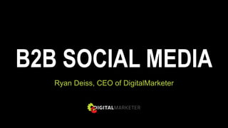 B2B SOCIAL MEDIA
Ryan Deiss, CEO of DigitalMarketer
 