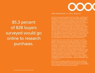 H O W I M p O R TA N T I S T H I S , R E A L Ly ?

                                                  One thing has remained consistent over time. People – including your
                                                  employees, customers, investors – love to share their opinions, ideas
                                                  and experiences. They thrive on interaction. Of course, the difference

    85.3 percent                                  today is they’re able to have these discussions online with dozens,
                                                  hundreds, or even thousands of people they haven’t even met before.
                                                  And they are in complete control of when, where and how they
                                                  will connect, and what they will experience. Individuals around the

   of B2B buyers                                  globe are logging in several times a day to learn about issues, explore
                                                  industry trends, research specific brands and product benefits, and
                                                  determine what companies they will do business with and/or invest in.
                                                  They may never call you. They may never visit your physical facility or

surveyed would go                                 even your Web site. But they will form impressions of your brand. They
                                                  will make judgments about the strength of your management team,
                                                  the reliability of your products and the imagination of your people.
                                                  They will make purchasing decisions. And they will influence others’

 online to research                               purchasing decisions. All from their laptop or hand-held device.
                                                  Virtually anyone can write a review, start a blog, post a comment,
                                                  facilitate a discussion group, even ignite a movement. The snowball


     purchases.
                                                  effect of online communication has shifted the balance of power. In
                                                  The Long Tail, author Chris Anderson, credits the Web for “unifying
                                                  the elements of a supply chain revolution that had been brewing
                                                  for decades.” The Internet’s unlimited shelf space allows companies
                                                  to serve niche markets with a variety of products, and do it cost-
                                                  effectively. The same is true of news and information delivery. It’s not
                                                  about the mainstream and the majority anymore. The Internet makes
                                                  it possible for any company, news organization or citizen journalist
                                                  to emerge overnight or, conversely, to spiral quickly downward
                                                  without warning. The “groundswell,” as Forrester calls it, “is global,
                                                  unstoppable and affects every industry … And it’s utterly foreign to
                                                  the powerful companies and institutions – and their leaderships – that
                                                  run things now.”
                                                  While there’s a good deal of debate over what we call it, where we
                                                  house it and how we manage it, we’re here to tell you: It isn’t going
                                                  away. And you really need to consider the implications and possibilities
                                                  of the social Web in every aspect of your business.



    Source: Enquiro Business-to-Business Survey
 