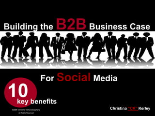 Building the B2B Business Case  For Social Media 10 key benefits Christina “CK” Kerley www.CKB2B.com 
