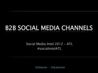 B2B SOCIAL MEDIA CHANNELS

     Social Media Intel 2012 – ATL
            #socialintelATL




          Ed Peterson - @ed_peterson
 