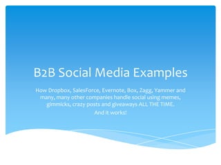 B2B Social Media Examples
How Dropbox, SalesForce, Evernote, Box, Zagg, Yammer and
 many, many other companies handle social using memes,
   gimmicks, crazy posts and giveaways ALL THE TIME.
                     And it works!
 