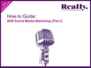 How-to Guide:
B2B Social Media Marketing (Part I)
 
