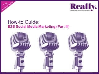 How-to Guide:
B2B Social Media Marketing (Part III)
 