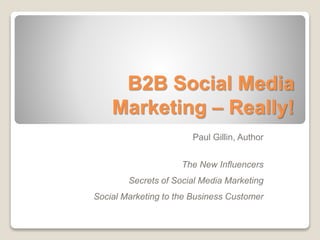 B2B Social Media
Marketing – Really!
Paul Gillin, Author
The New Influencers
Secrets of Social Media Marketing
Social Marketing to the Business Customer
 