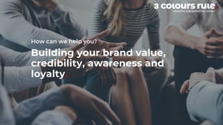 How can we help you?
Building your brand value,
credibility, awareness and
loyalty.
 