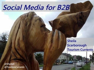 Social Media for B2B
Sheila
Scarborough
Tourism Currents
@SheilaS
@TourismCurrents
 