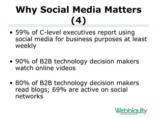 Why Social Media Matters (4) 59% of C-level executives report using social media for business purposes at least weekly 90% of B2B technology decision makers watch online videos 80% of B2B technology decision makers read blogs; 69% are active on social networks 