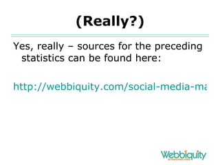 (Really?) Yes, really – sources for the preceding statistics can be found here: http://webbiquity.com/social-media-marketing/best-social-media-stats-facts-and-marketing-research-of-2010/ 