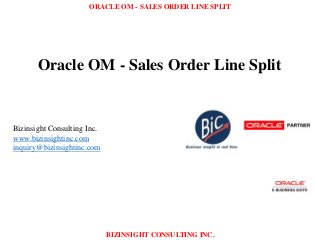 ORACLE OM - SALES ORDER LINE SPLIT
BIZINSIGHT CONSULTING INC.
Oracle OM - Sales Order Line Split
Bizinsight Consulting Inc.
www.bizinsightinc.com
inquiry@bizinsightinc.com
 