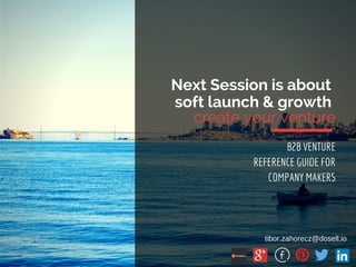 Next Session is about
soft launch & growth
create your venture
B2B VENTURE
REFERENCE GUIDE FOR
COMPANY MAKERS
tibor.zahorecz@dosell.io
 