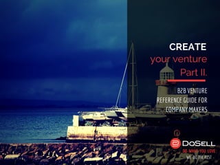 CREATE
your venture
Part II.
B2B VENTURE
REFERENCE GUIDE FOR
COMPANY MAKERS
DO WHAT YOU LOVE
WE DO THE REST
 