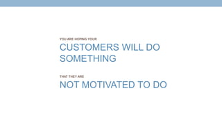 NOT MOTIVATED TO DO
THAT THEY ARE
CUSTOMERS WILL DO
SOMETHING
YOU ARE HOPING YOUR
 