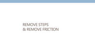 REMOVE STEPS
& REMOVE FRICTION
 