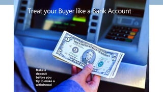 Treat your Buyer like a Bank Account
Make a
deposit
before you
try to make a
withdrawal
 