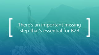 There’s an important missing
step that’s essential for B2B
 