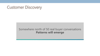 Customer Discovery
Somewhere north of 50 real buyer conversations
Patterns will emerge
 