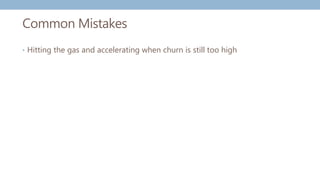 Common Mistakes
• Hitting the gas and accelerating when churn is still too high
 