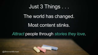 Just 3 Things . . .
The world has changed.
Most content stinks.
Attract people through stories they love.
 