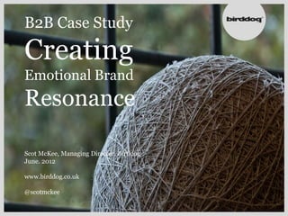 B2B Case Study

Creating
Emotional Brand
Resonance

Scot McKee, Managing Director, Birddog
June. 2012

www.birddog.co.uk

@scotmckee
 