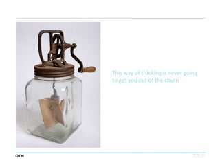 This way of thinking is never going
to get you out of the churn
 