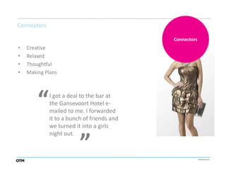 Connectors

                                            Connectors
•   Creative
•   Relaxed
•   Thoughtful
•   Making Plans




        “    I got a deal to the bar at
             the Gansevoort Hotel e-
             mailed to me. I forwarded
             it to a bunch of friends and
                         “
             we turned it into a girls
             night out.
 