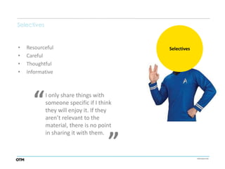 Selectives


•   Resourceful                            Selectives
•   Careful
•   Thoughtful
•   Informative




      “      I only share things with
             someone specific if I think
             they will enjoy it. If they
             aren’t relevant to the   “
             material, there is no point
             in sharing it with them.
 