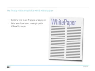 He finally mentioned the word whitepaper


•   Getting the most from your content
•   Lets look how we can re-purpose
    this whitepaper
 