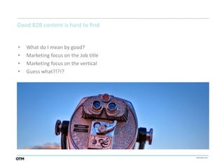 Good B2B content is hard to find


•   What do I mean by good?
•   Marketing focus on the Job title
•   Marketing focus on the vertical
•   Guess what?!?!?
 